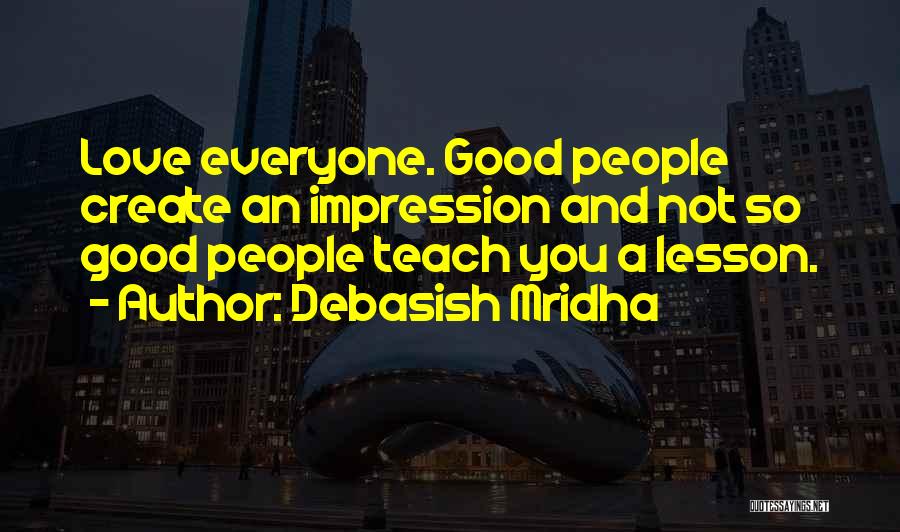 Debasish Mridha Quotes: Love Everyone. Good People Create An Impression And Not So Good People Teach You A Lesson.