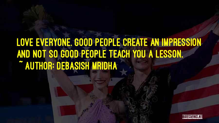 Debasish Mridha Quotes: Love Everyone. Good People Create An Impression And Not So Good People Teach You A Lesson.