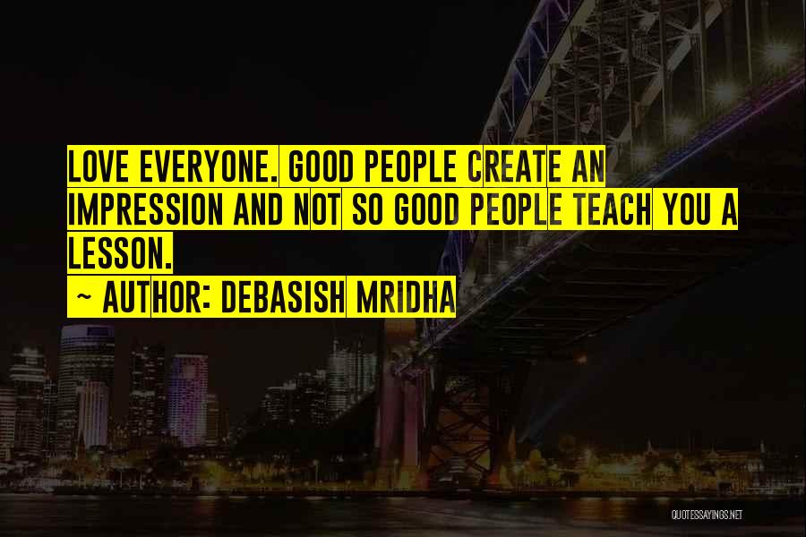 Debasish Mridha Quotes: Love Everyone. Good People Create An Impression And Not So Good People Teach You A Lesson.