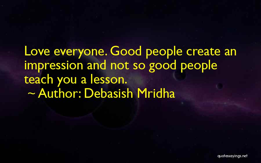 Debasish Mridha Quotes: Love Everyone. Good People Create An Impression And Not So Good People Teach You A Lesson.