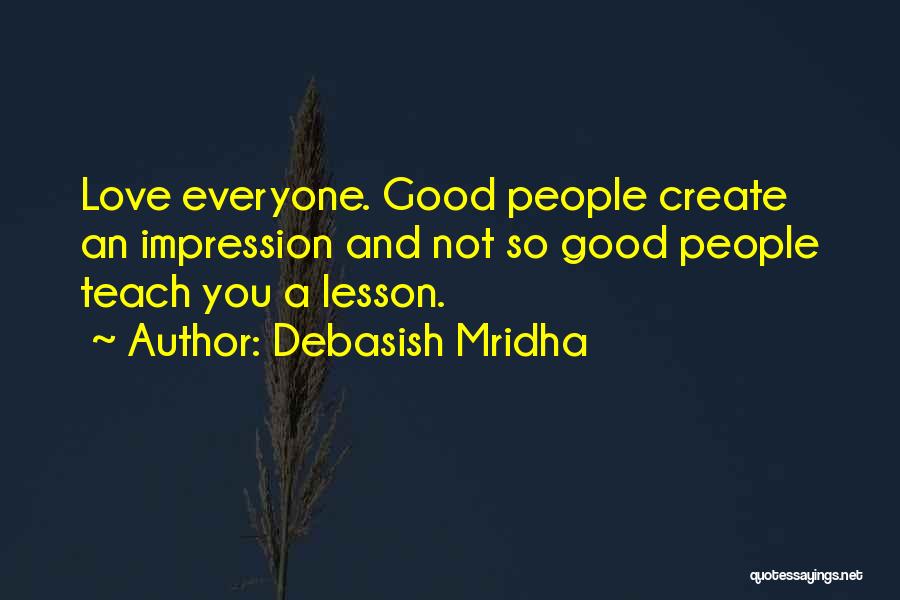 Debasish Mridha Quotes: Love Everyone. Good People Create An Impression And Not So Good People Teach You A Lesson.