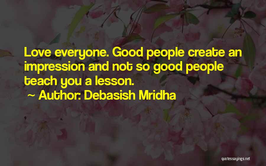 Debasish Mridha Quotes: Love Everyone. Good People Create An Impression And Not So Good People Teach You A Lesson.