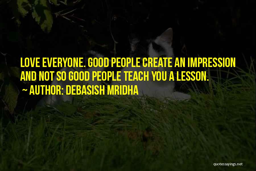 Debasish Mridha Quotes: Love Everyone. Good People Create An Impression And Not So Good People Teach You A Lesson.