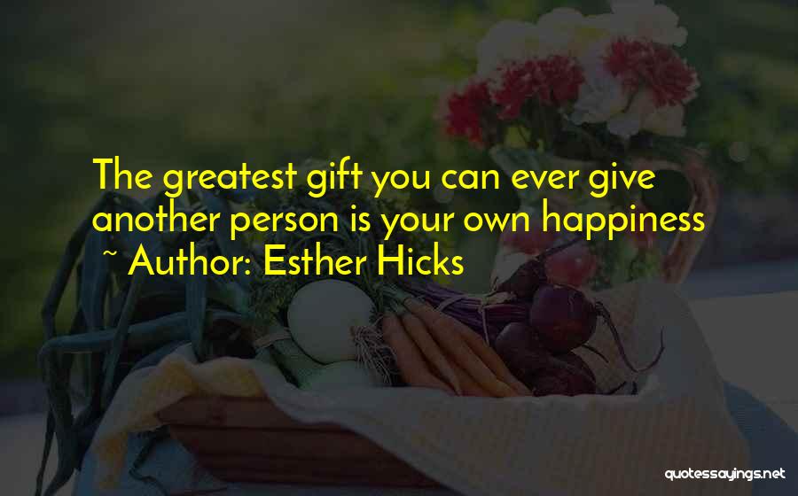 Esther Hicks Quotes: The Greatest Gift You Can Ever Give Another Person Is Your Own Happiness