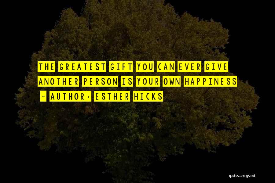 Esther Hicks Quotes: The Greatest Gift You Can Ever Give Another Person Is Your Own Happiness