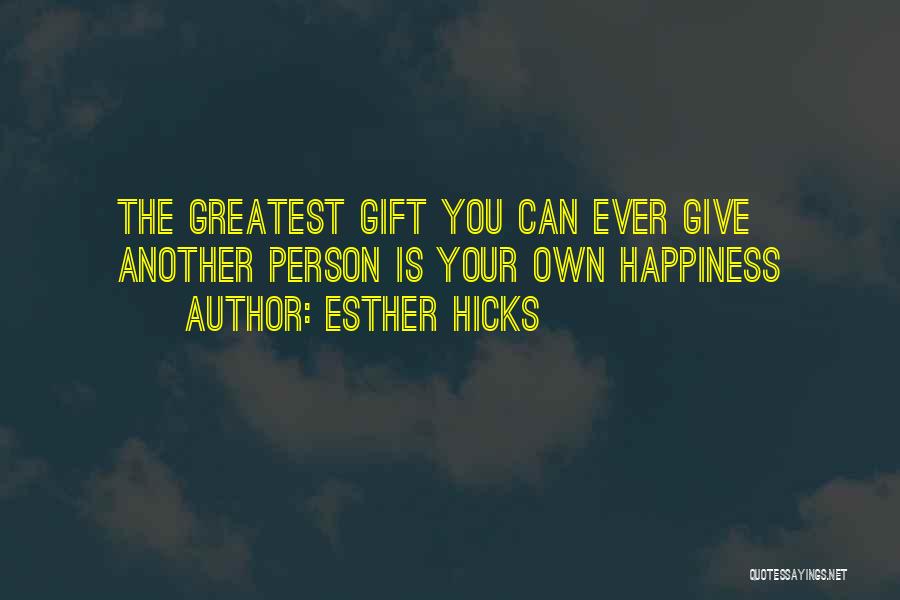 Esther Hicks Quotes: The Greatest Gift You Can Ever Give Another Person Is Your Own Happiness