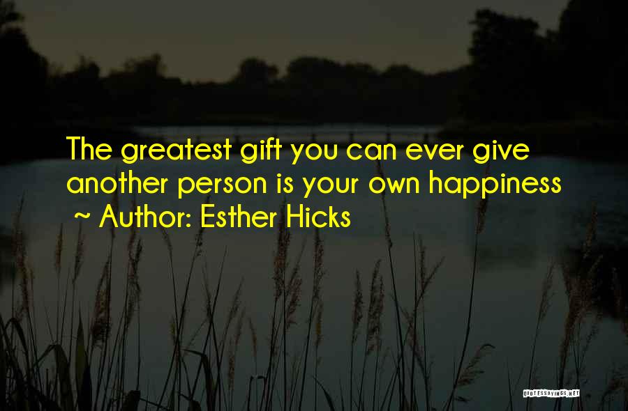 Esther Hicks Quotes: The Greatest Gift You Can Ever Give Another Person Is Your Own Happiness
