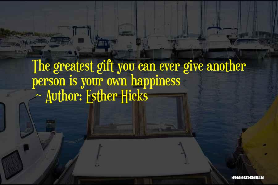 Esther Hicks Quotes: The Greatest Gift You Can Ever Give Another Person Is Your Own Happiness