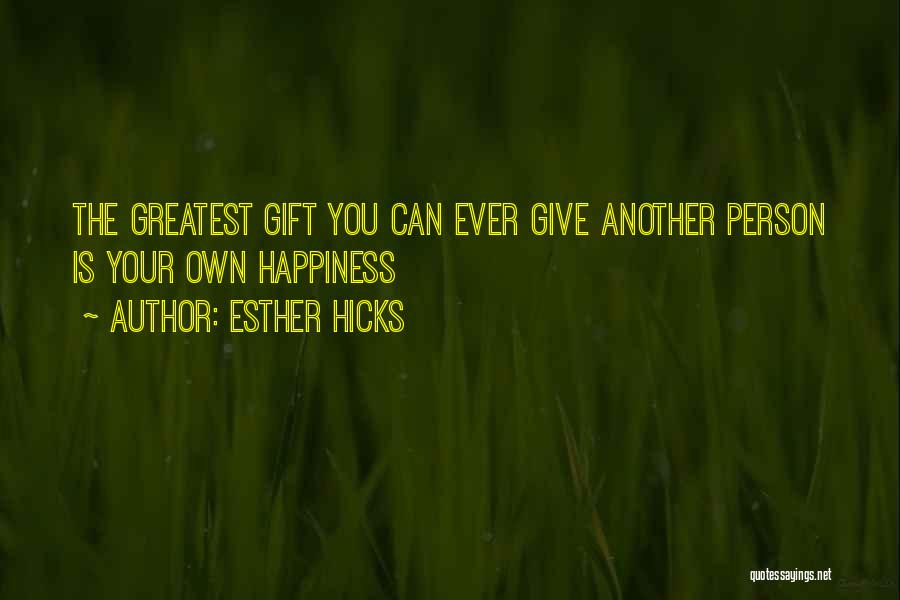 Esther Hicks Quotes: The Greatest Gift You Can Ever Give Another Person Is Your Own Happiness