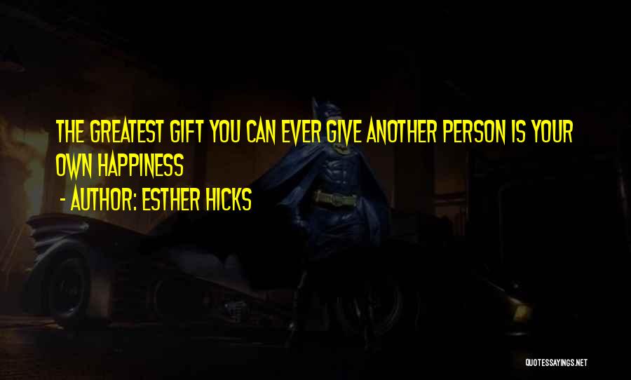 Esther Hicks Quotes: The Greatest Gift You Can Ever Give Another Person Is Your Own Happiness