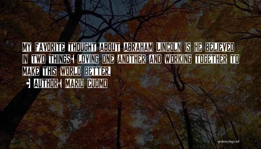 Mario Cuomo Quotes: My Favorite Thought About Abraham Lincoln Is He Believed In Two Things: Loving One Another And Working Together To Make