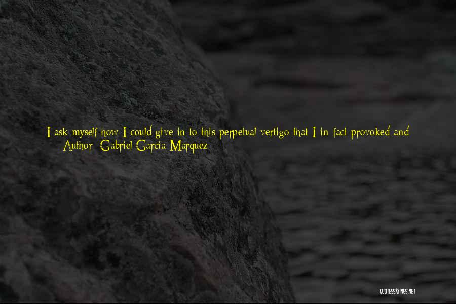 Gabriel Garcia Marquez Quotes: I Ask Myself How I Could Give In To This Perpetual Vertigo That I In Fact Provoked And Feared. I