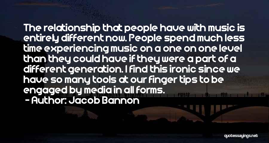 Jacob Bannon Quotes: The Relationship That People Have With Music Is Entirely Different Now. People Spend Much Less Time Experiencing Music On A