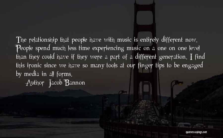 Jacob Bannon Quotes: The Relationship That People Have With Music Is Entirely Different Now. People Spend Much Less Time Experiencing Music On A