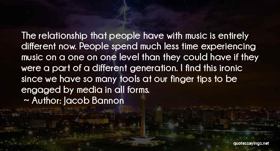 Jacob Bannon Quotes: The Relationship That People Have With Music Is Entirely Different Now. People Spend Much Less Time Experiencing Music On A