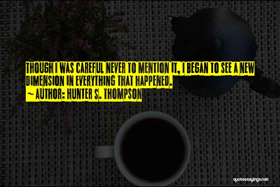 Hunter S. Thompson Quotes: Though I Was Careful Never To Mention It, I Began To See A New Dimension In Everything That Happened.