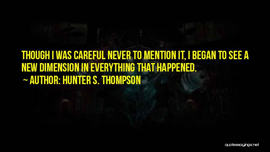 Hunter S. Thompson Quotes: Though I Was Careful Never To Mention It, I Began To See A New Dimension In Everything That Happened.
