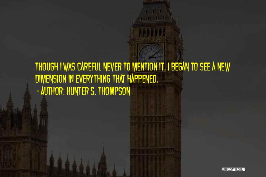 Hunter S. Thompson Quotes: Though I Was Careful Never To Mention It, I Began To See A New Dimension In Everything That Happened.