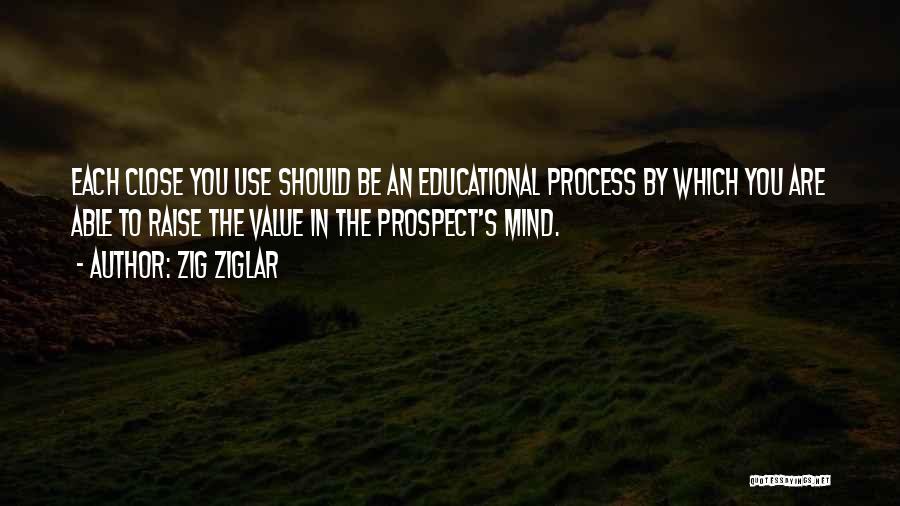 Zig Ziglar Quotes: Each Close You Use Should Be An Educational Process By Which You Are Able To Raise The Value In The
