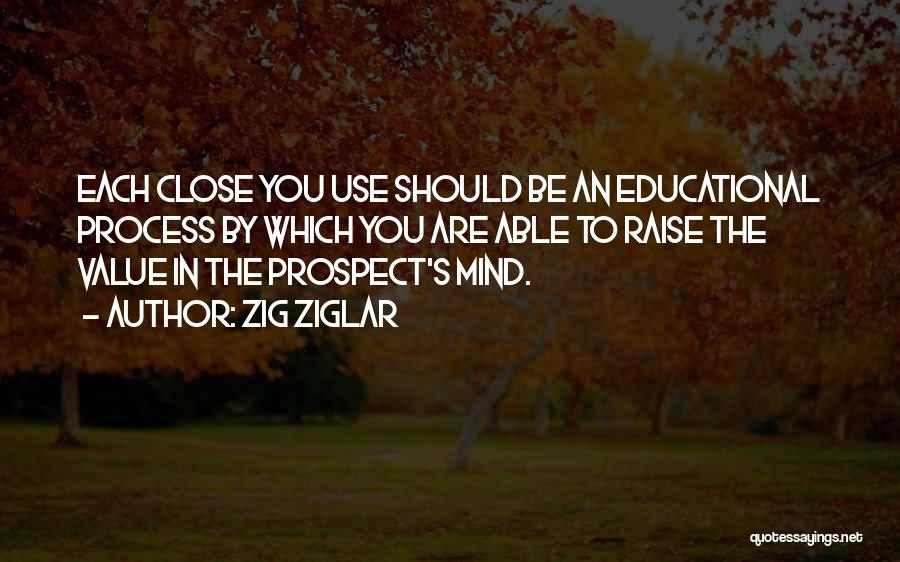 Zig Ziglar Quotes: Each Close You Use Should Be An Educational Process By Which You Are Able To Raise The Value In The