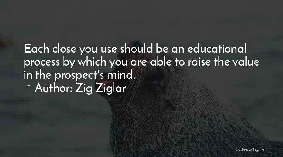 Zig Ziglar Quotes: Each Close You Use Should Be An Educational Process By Which You Are Able To Raise The Value In The