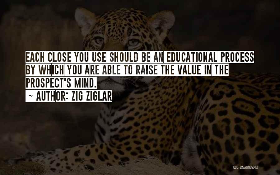 Zig Ziglar Quotes: Each Close You Use Should Be An Educational Process By Which You Are Able To Raise The Value In The