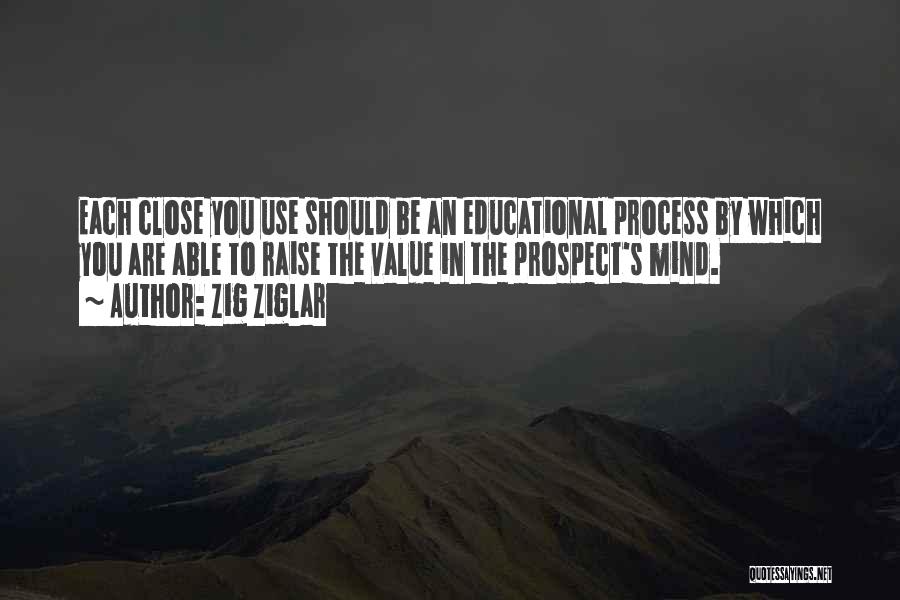 Zig Ziglar Quotes: Each Close You Use Should Be An Educational Process By Which You Are Able To Raise The Value In The