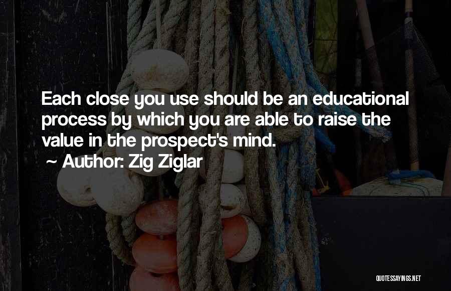 Zig Ziglar Quotes: Each Close You Use Should Be An Educational Process By Which You Are Able To Raise The Value In The