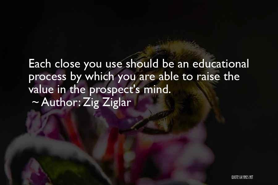 Zig Ziglar Quotes: Each Close You Use Should Be An Educational Process By Which You Are Able To Raise The Value In The