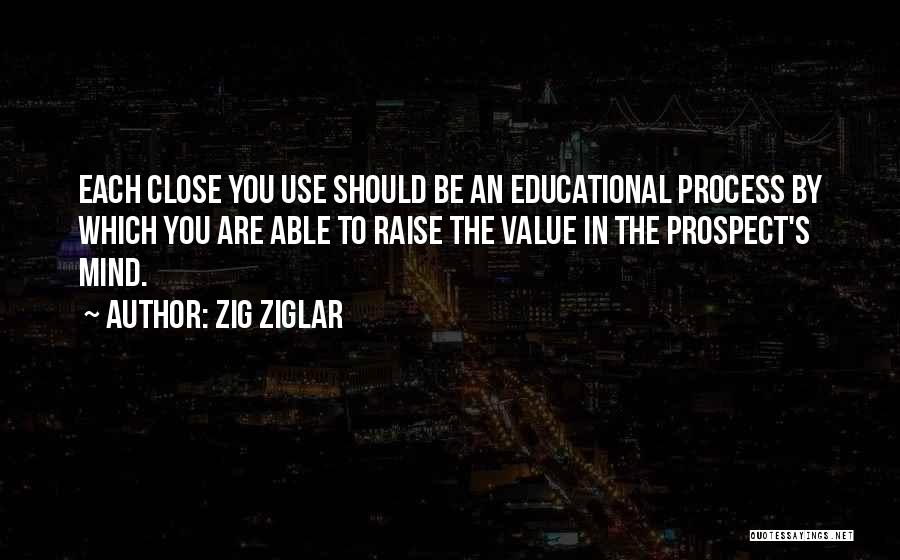 Zig Ziglar Quotes: Each Close You Use Should Be An Educational Process By Which You Are Able To Raise The Value In The