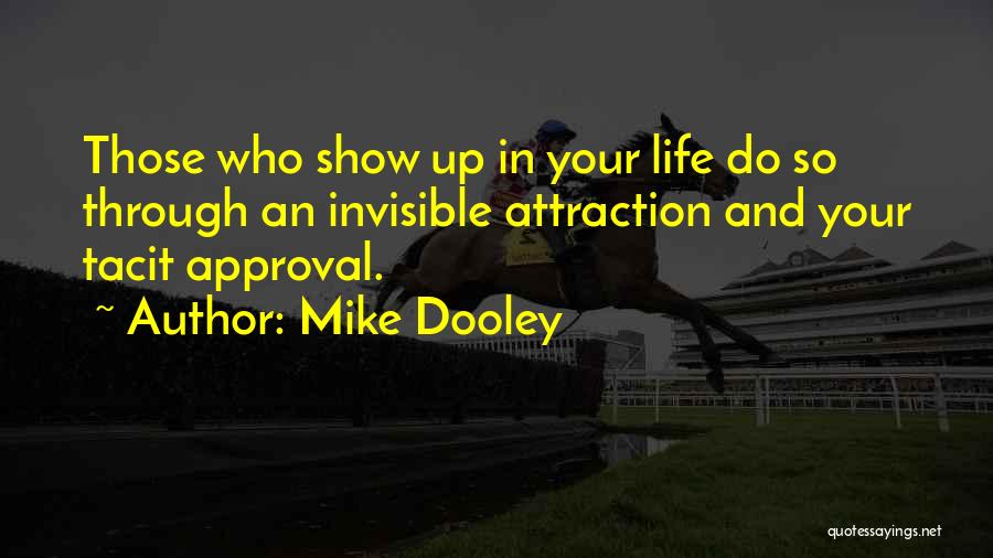 Mike Dooley Quotes: Those Who Show Up In Your Life Do So Through An Invisible Attraction And Your Tacit Approval.