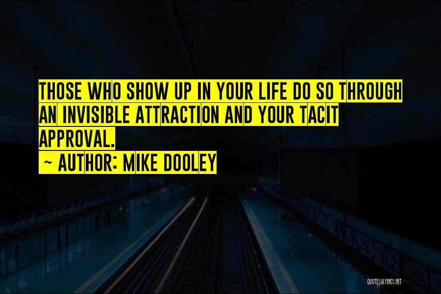 Mike Dooley Quotes: Those Who Show Up In Your Life Do So Through An Invisible Attraction And Your Tacit Approval.