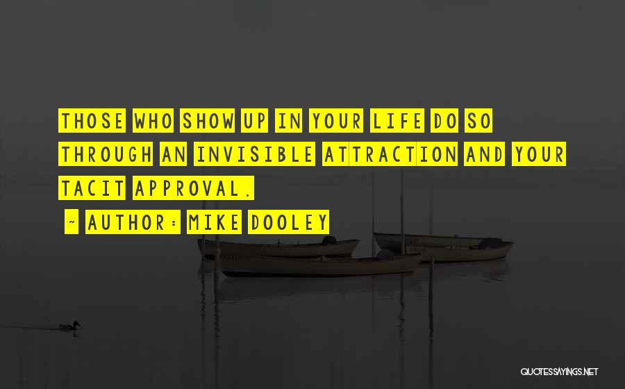 Mike Dooley Quotes: Those Who Show Up In Your Life Do So Through An Invisible Attraction And Your Tacit Approval.