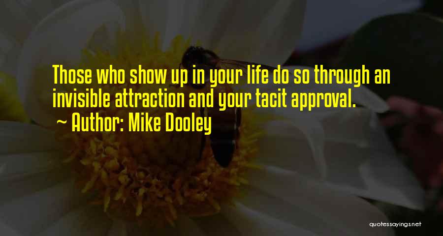 Mike Dooley Quotes: Those Who Show Up In Your Life Do So Through An Invisible Attraction And Your Tacit Approval.