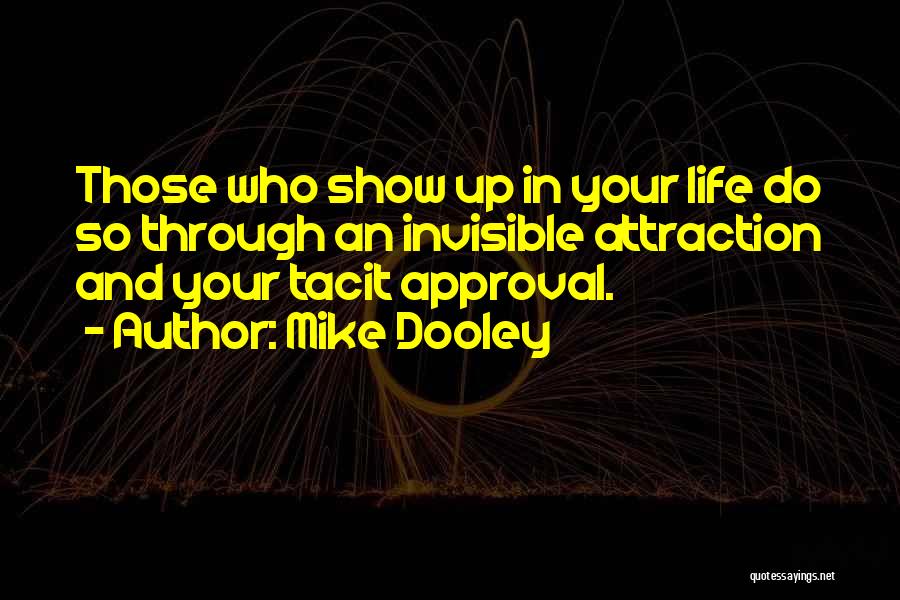 Mike Dooley Quotes: Those Who Show Up In Your Life Do So Through An Invisible Attraction And Your Tacit Approval.