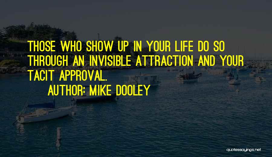 Mike Dooley Quotes: Those Who Show Up In Your Life Do So Through An Invisible Attraction And Your Tacit Approval.