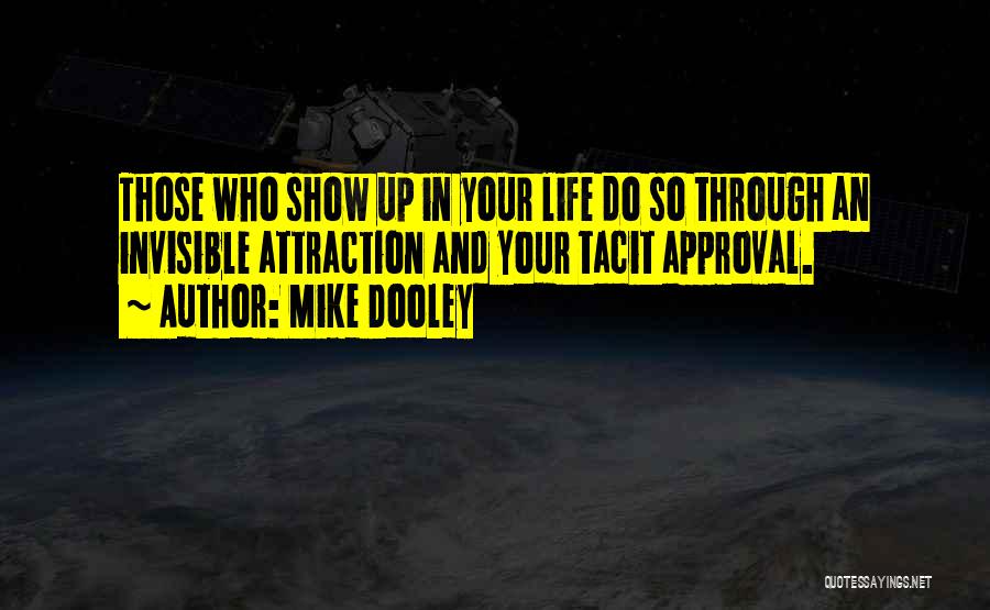 Mike Dooley Quotes: Those Who Show Up In Your Life Do So Through An Invisible Attraction And Your Tacit Approval.