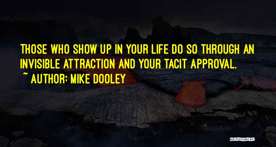 Mike Dooley Quotes: Those Who Show Up In Your Life Do So Through An Invisible Attraction And Your Tacit Approval.