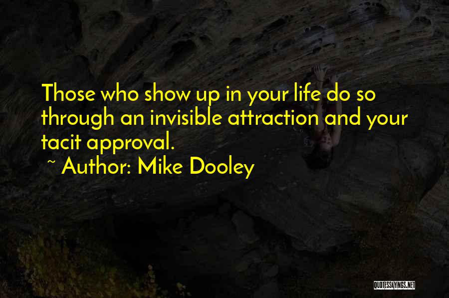 Mike Dooley Quotes: Those Who Show Up In Your Life Do So Through An Invisible Attraction And Your Tacit Approval.