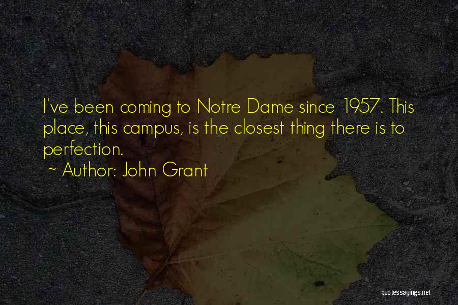 John Grant Quotes: I've Been Coming To Notre Dame Since 1957. This Place, This Campus, Is The Closest Thing There Is To Perfection.