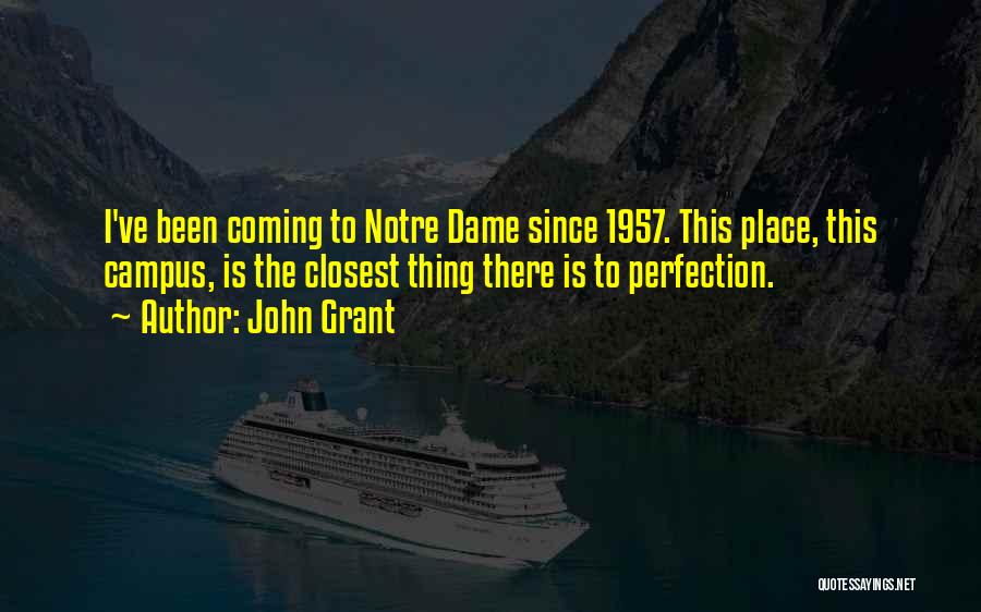 John Grant Quotes: I've Been Coming To Notre Dame Since 1957. This Place, This Campus, Is The Closest Thing There Is To Perfection.