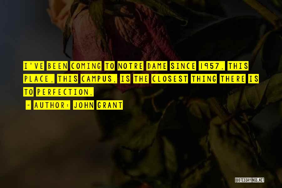 John Grant Quotes: I've Been Coming To Notre Dame Since 1957. This Place, This Campus, Is The Closest Thing There Is To Perfection.