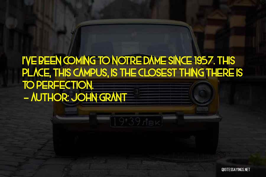 John Grant Quotes: I've Been Coming To Notre Dame Since 1957. This Place, This Campus, Is The Closest Thing There Is To Perfection.