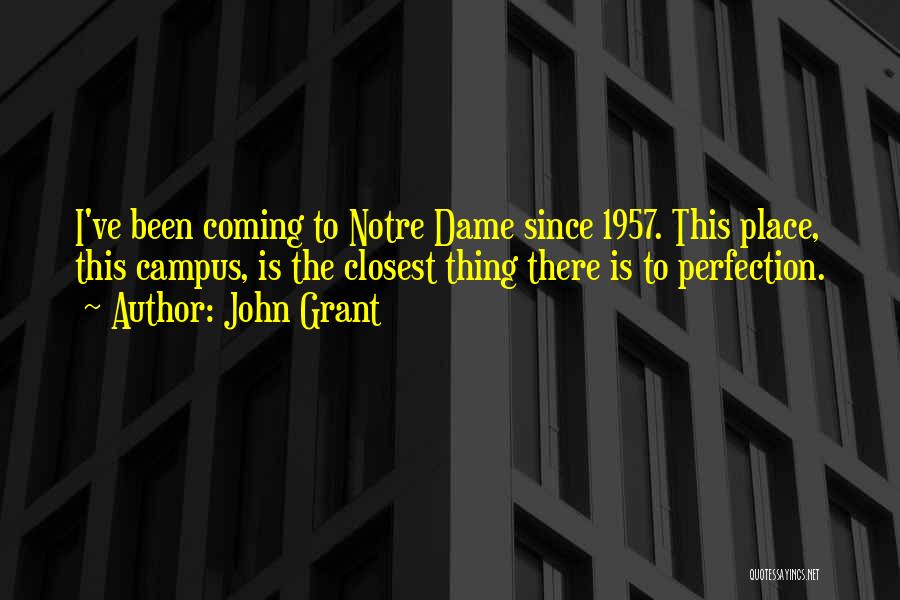 John Grant Quotes: I've Been Coming To Notre Dame Since 1957. This Place, This Campus, Is The Closest Thing There Is To Perfection.