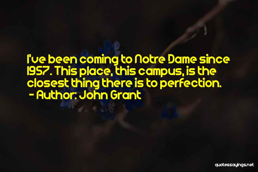 John Grant Quotes: I've Been Coming To Notre Dame Since 1957. This Place, This Campus, Is The Closest Thing There Is To Perfection.