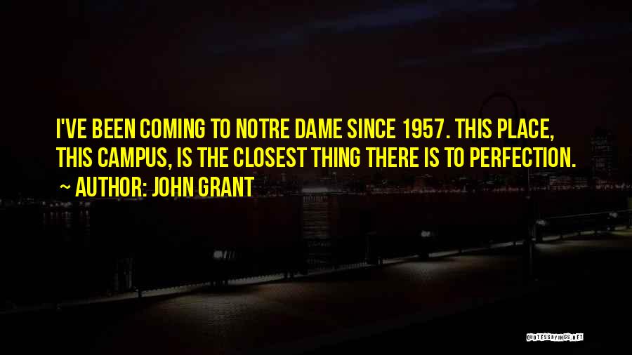 John Grant Quotes: I've Been Coming To Notre Dame Since 1957. This Place, This Campus, Is The Closest Thing There Is To Perfection.