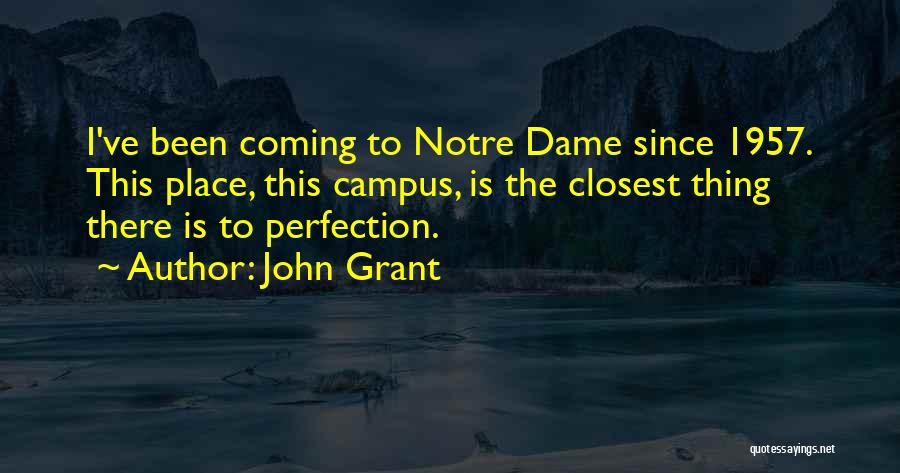 John Grant Quotes: I've Been Coming To Notre Dame Since 1957. This Place, This Campus, Is The Closest Thing There Is To Perfection.