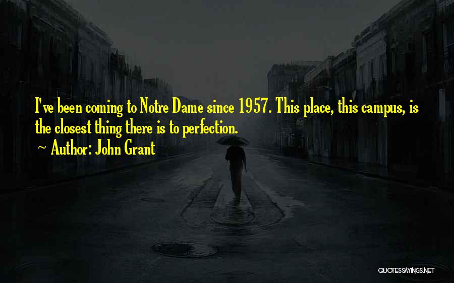 John Grant Quotes: I've Been Coming To Notre Dame Since 1957. This Place, This Campus, Is The Closest Thing There Is To Perfection.