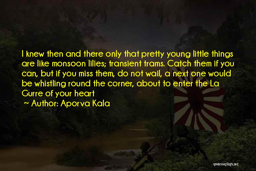 Aporva Kala Quotes: I Knew Then And There Only That Pretty Young Little Things Are Like Monsoon Lilies; Transient Trams. Catch Them If