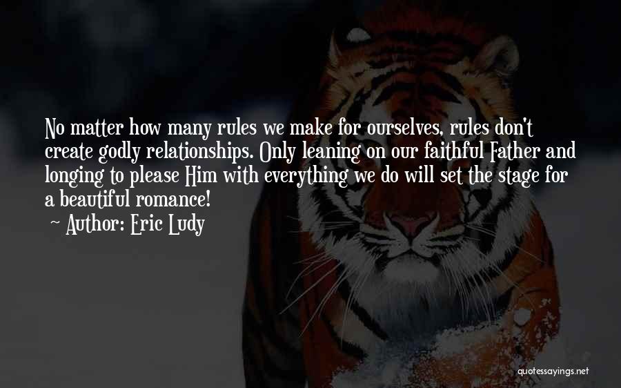 Eric Ludy Quotes: No Matter How Many Rules We Make For Ourselves, Rules Don't Create Godly Relationships. Only Leaning On Our Faithful Father